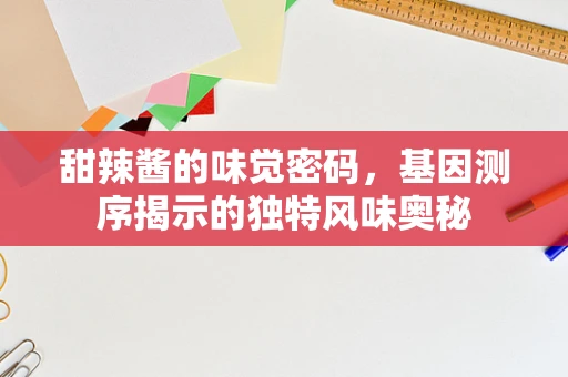 甜辣酱的味觉密码，基因测序揭示的独特风味奥秘