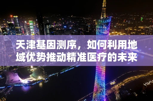 天津基因测序，如何利用地域优势推动精准医疗的未来？