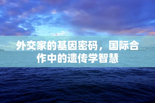 外交家的基因密码，国际合作中的遗传学智慧
