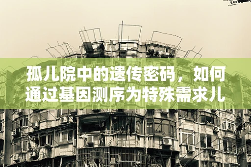 孤儿院中的遗传密码，如何通过基因测序为特殊需求儿童找到亲缘关系？