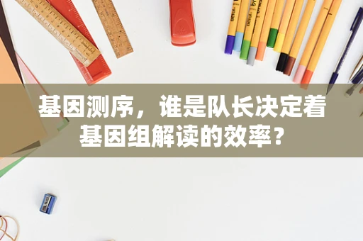 基因测序，谁是队长决定着基因组解读的效率？