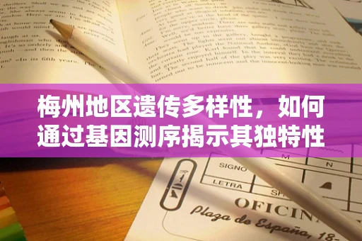 梅州地区遗传多样性，如何通过基因测序揭示其独特性？