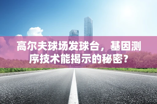 高尔夫球场发球台，基因测序技术能揭示的秘密？