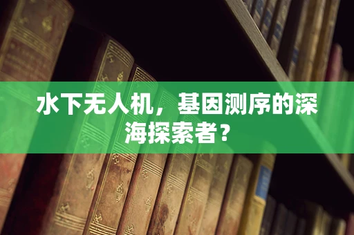 水下无人机，基因测序的深海探索者？