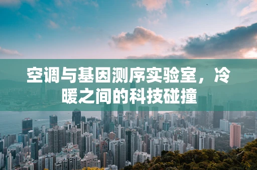 空调与基因测序实验室，冷暖之间的科技碰撞