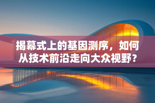 揭幕式上的基因测序，如何从技术前沿走向大众视野？