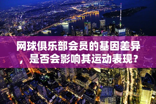 网球俱乐部会员的基因差异，是否会影响其运动表现？