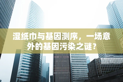 湿纸巾与基因测序，一场意外的基因污染之谜？