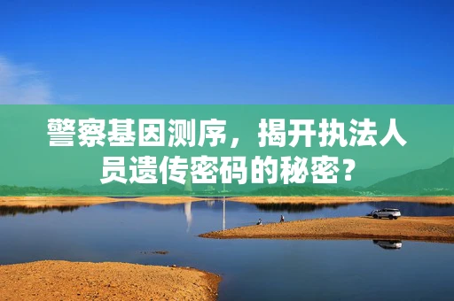 警察基因测序，揭开执法人员遗传密码的秘密？