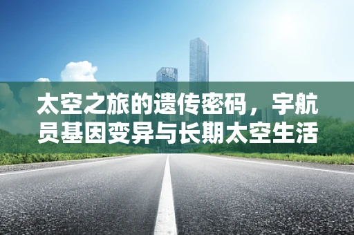 太空之旅的遗传密码，宇航员基因变异与长期太空生活的关系