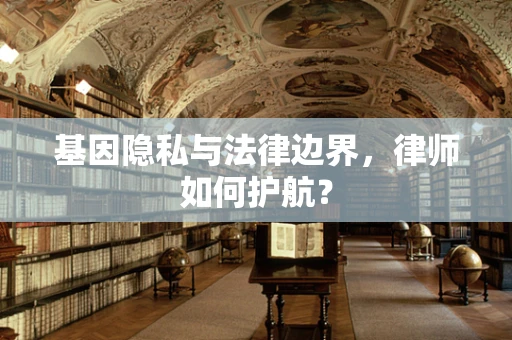 基因隐私与法律边界，律师如何护航？