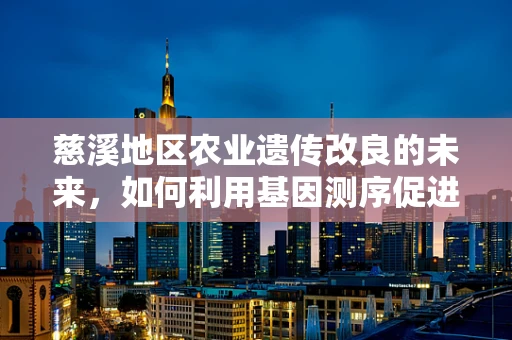 慈溪地区农业遗传改良的未来，如何利用基因测序促进作物品种优化？