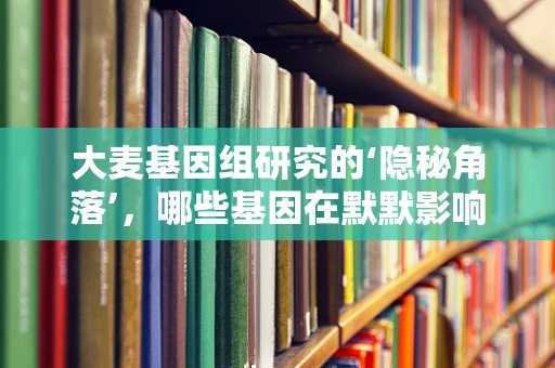 大麦基因组研究的‘隐秘角落’，哪些基因在默默影响其抗逆性？