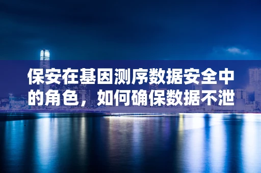 保安在基因测序数据安全中的角色，如何确保数据不泄露？