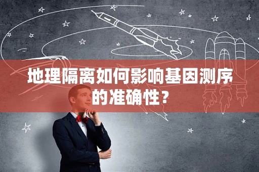 地理隔离如何影响基因测序的准确性？