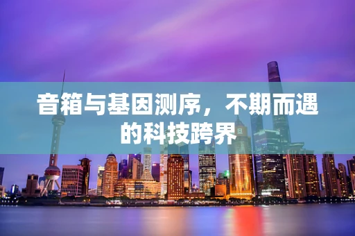 音箱与基因测序，不期而遇的科技跨界
