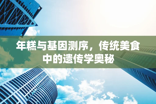 年糕与基因测序，传统美食中的遗传学奥秘