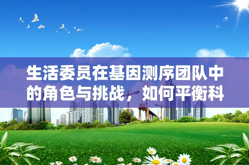 生活委员在基因测序团队中的角色与挑战，如何平衡科研与日常管理？