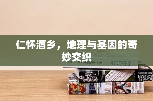 仁怀酒乡，地理与基因的奇妙交织
