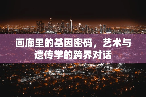 画廊里的基因密码，艺术与遗传学的跨界对话