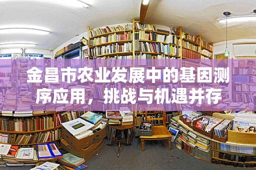 金昌市农业发展中的基因测序应用，挑战与机遇并存