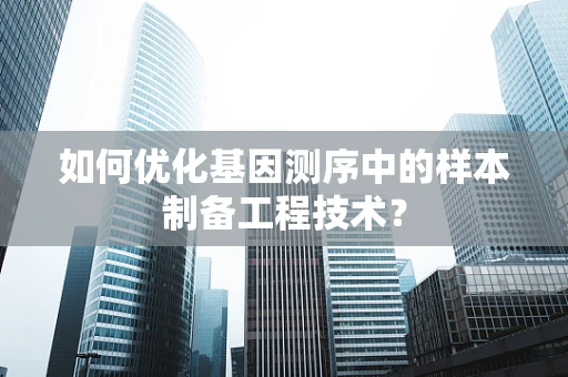 如何优化基因测序中的样本制备工程技术？