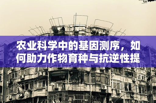 农业科学中的基因测序，如何助力作物育种与抗逆性提升？