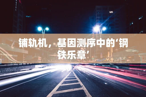 铺轨机，基因测序中的‘钢铁乐章’