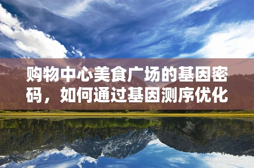 购物中心美食广场的基因密码，如何通过基因测序优化餐饮体验？