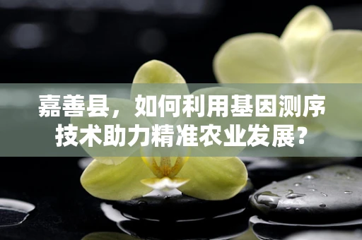 嘉善县，如何利用基因测序技术助力精准农业发展？