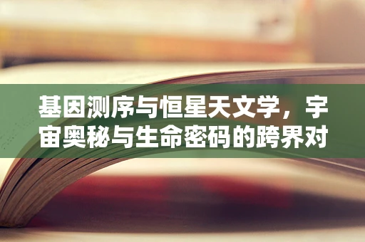 基因测序与恒星天文学，宇宙奥秘与生命密码的跨界对话