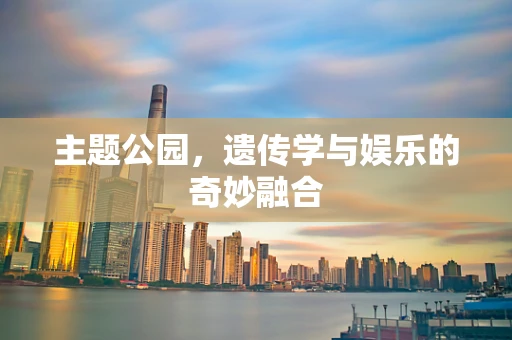 主题公园，遗传学与娱乐的奇妙融合