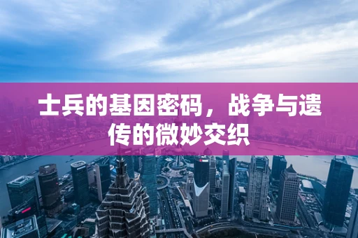 士兵的基因密码，战争与遗传的微妙交织