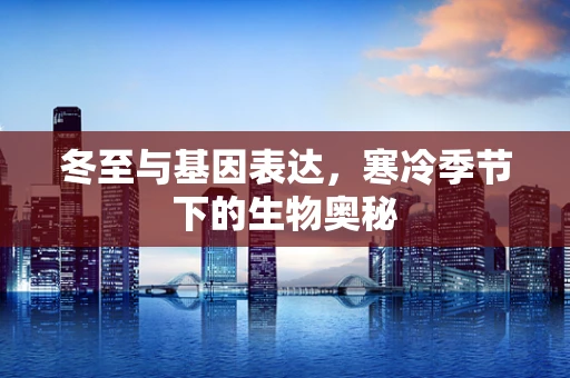 冬至与基因表达，寒冷季节下的生物奥秘