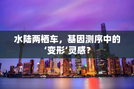 水陆两栖车，基因测序中的‘变形’灵感？
