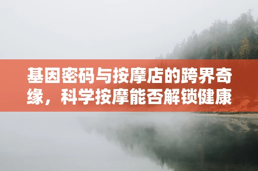 基因密码与按摩店的跨界奇缘，科学按摩能否解锁健康新篇章？