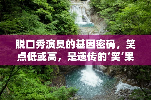 脱口秀演员的基因密码，笑点低或高，是遗传的‘笑’果吗？