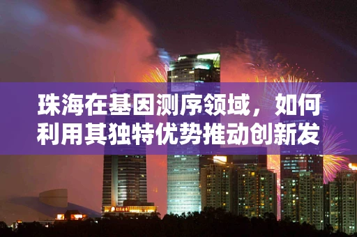 珠海在基因测序领域，如何利用其独特优势推动创新发展？