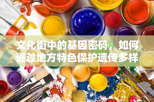 文化街中的基因密码，如何通过地方特色保护遗传多样性？