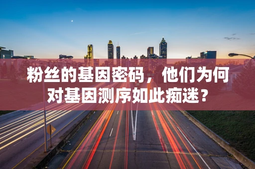 粉丝的基因密码，他们为何对基因测序如此痴迷？