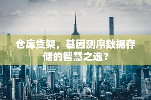 仓库货架，基因测序数据存储的智慧之选？