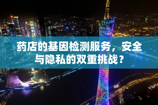 药店的基因检测服务，安全与隐私的双重挑战？