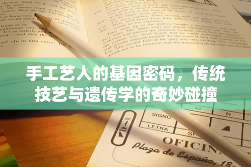手工艺人的基因密码，传统技艺与遗传学的奇妙碰撞
