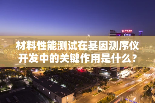 材料性能测试在基因测序仪开发中的关键作用是什么？