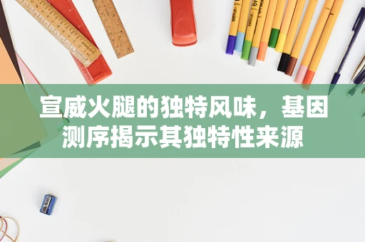 宣威火腿的独特风味，基因测序揭示其独特性来源