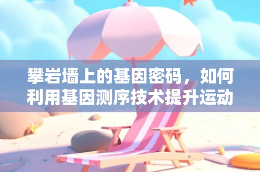 攀岩墙上的基因密码，如何利用基因测序技术提升运动员表现？