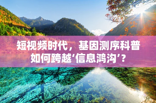 短视频时代，基因测序科普如何跨越‘信息鸿沟’？