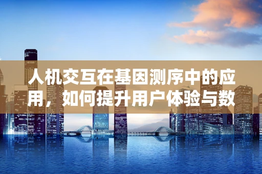 人机交互在基因测序中的应用，如何提升用户体验与数据解读的效率？