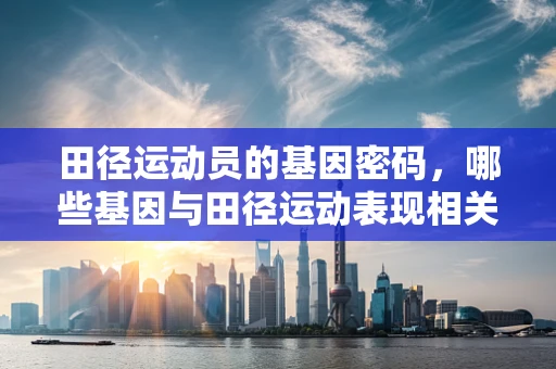 田径运动员的基因密码，哪些基因与田径运动表现相关？