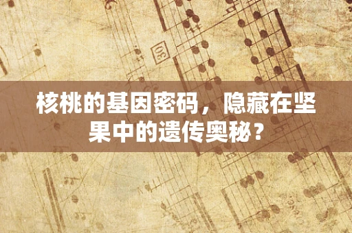 核桃的基因密码，隐藏在坚果中的遗传奥秘？